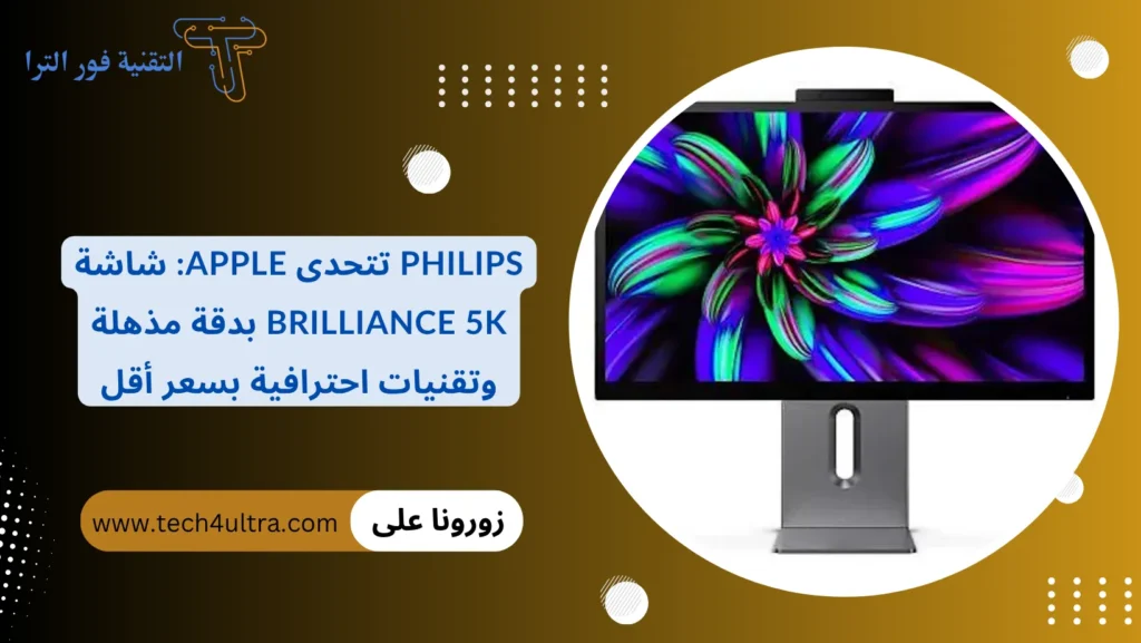 Philips تتحدى Apple شاشة Brilliance 5K بدقة مذهلة وتقنيات احترافية بسعر أقل