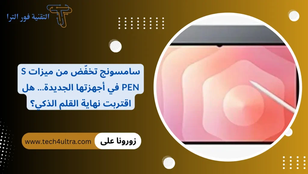 سامسونج تخفّض من ميزات S Pen في أجهزتها الجديدة... هل اقتربت نهاية القلم الذكي؟